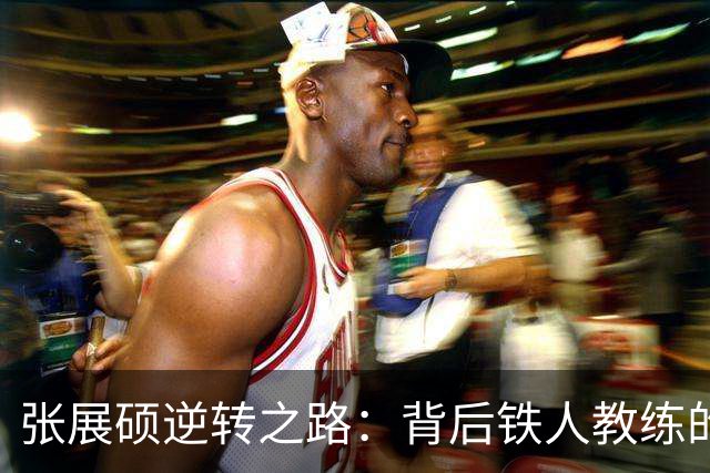 张展硕逆转之路：背后铁人教练的无形力量
