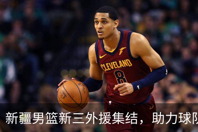 新疆男篮新三外援集结，助力球队摩擦出火花！